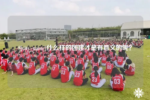 雅安什么样的团建才是有意义的呢？